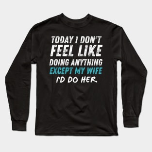 Today I Don't Feel Like Doing Anything Except My Wife I'd Do HER Long Sleeve T-Shirt